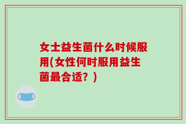 女士益生菌什么时候服用(女性何时服用益生菌最合适？)