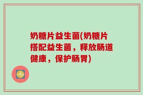奶糖片益生菌(奶糖片搭配益生菌，释放肠道健康，保护肠胃)
