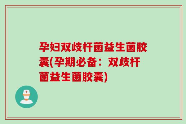 孕妇双歧杆菌益生菌胶囊(孕期必备：双歧杆菌益生菌胶囊)