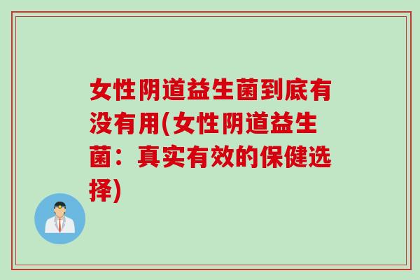 女性阴道益生菌到底有没有用(女性阴道益生菌：真实有效的保健选择)