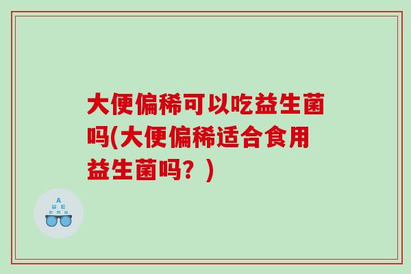 大便偏稀可以吃益生菌吗(大便偏稀适合食用益生菌吗?) 大便偏稀可以吃益生菌吗(大便偏稀适合食用益生菌吗?)