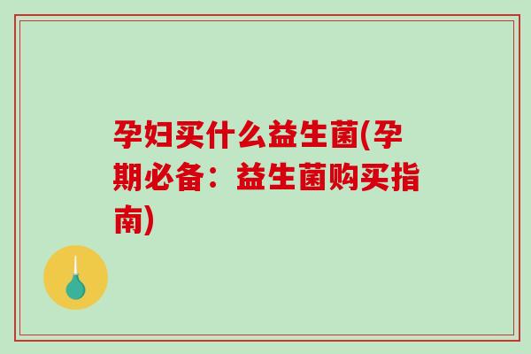 孕妇买什么益生菌(孕期必备：益生菌购买指南)