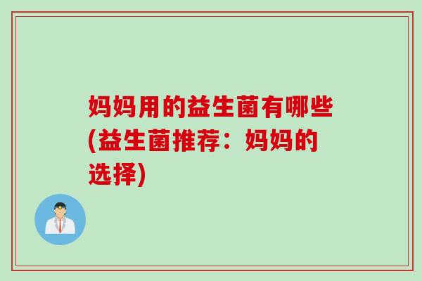 妈妈用的益生菌有哪些(益生菌推荐：妈妈的选择)