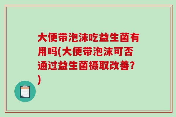 大便带泡沫吃益生菌有用吗(大便带泡沫可否通过益生菌摄取改善？)