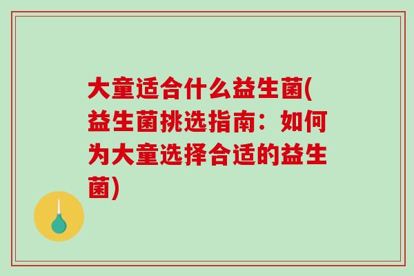 大童适合什么益生菌(益生菌挑选指南：如何为大童选择合适的益生菌)