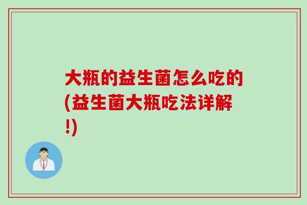 大瓶的益生菌怎么吃的(益生菌大瓶吃法详解!) 大瓶的益生菌怎么吃的(益生菌大瓶吃法详解!)