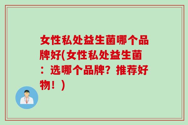 女性私处益生菌哪个品牌好(女性私处益生菌：选哪个品牌？推荐好物！)