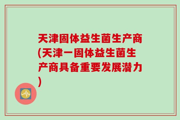 天津固体益生菌生产商(天津一固体益生菌生产商具备重要发展潜力) 天津固体益生菌生产商(天津一固体益生菌生产商具备重要发展潜力)