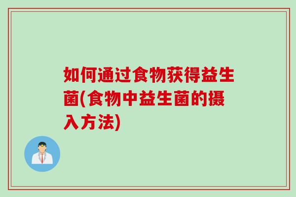 如何通过食物获得益生菌(食物中益生菌的摄入方法)