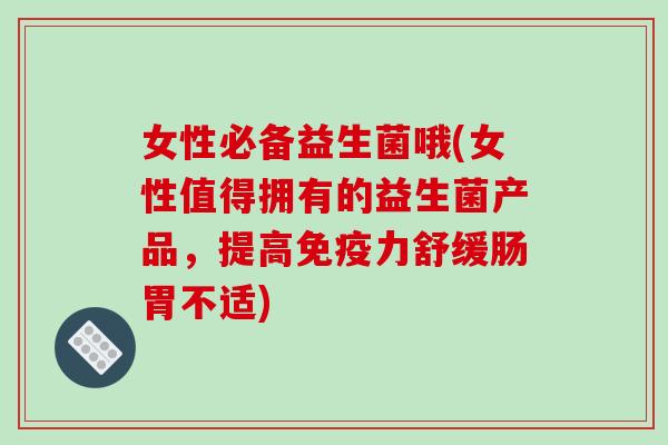 女性必备益生菌哦(女性值得拥有的益生菌产品，提高免疫力舒缓肠胃不适)