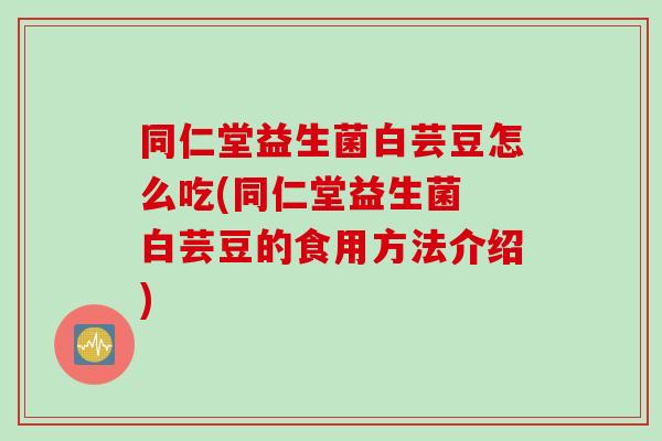 同仁堂益生菌白芸豆怎么吃(同仁堂益生菌 白芸豆的食用方法介绍)