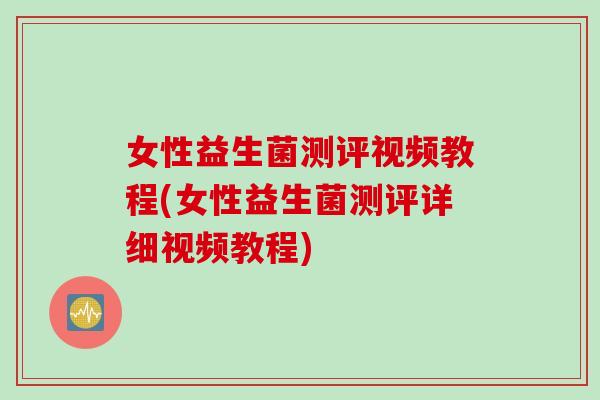 女性益生菌测评视频教程(女性益生菌测评详细视频教程)