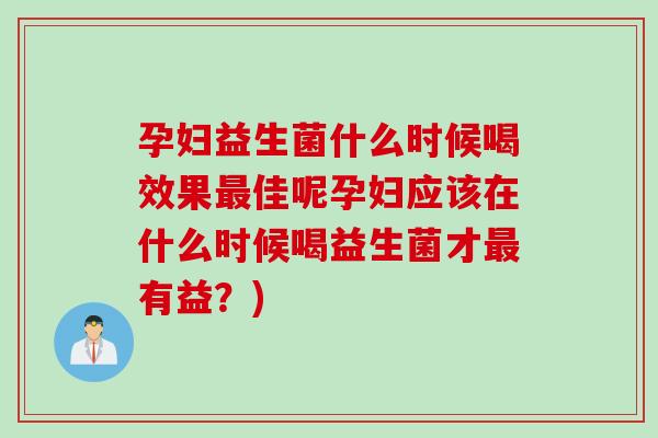 孕妇益生菌什么时候喝效果最佳呢孕妇应该在什么时候喝益生菌才最有益？)