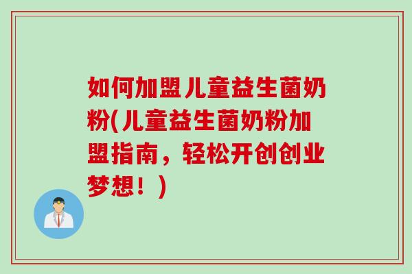 如何加盟儿童益生菌奶粉(儿童益生菌奶粉加盟指南，轻松开创创业梦想！)