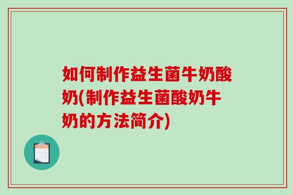 如何制作益生菌牛奶酸奶(制作益生菌酸奶牛奶的方法简介)