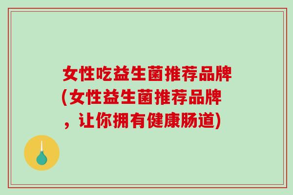 女性吃益生菌推荐品牌(女性益生菌推荐品牌，让你拥有健康肠道)