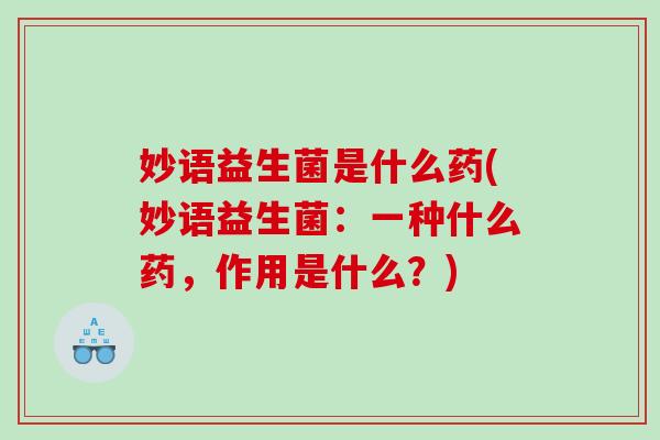 妙语益生菌是什么药(妙语益生菌：一种什么药，作用是什么？)