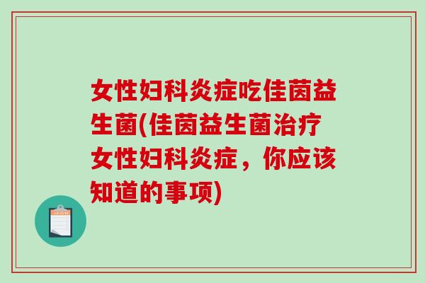 女性妇科炎症吃佳茵益生菌(佳茵益生菌治疗女性妇科炎症，你应该知道的事项)