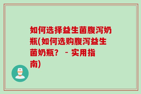 如何选择益生菌腹泻奶瓶(如何选购腹泻益生菌奶瓶？ - 实用指南)