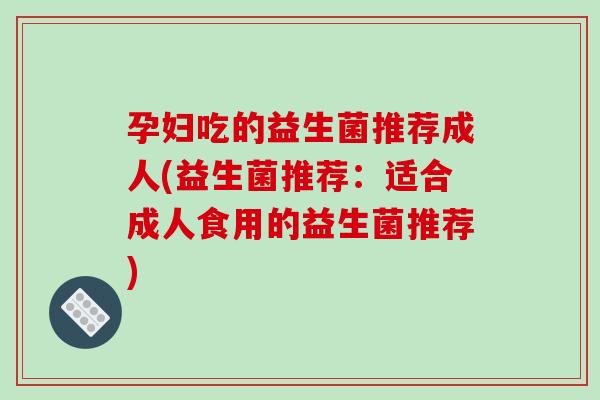 孕妇吃的益生菌推荐成人(益生菌推荐：适合成人食用的益生菌推荐)