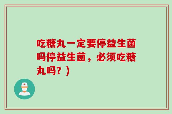 吃糖丸一定要停益生菌吗停益生菌，必须吃糖丸吗？)