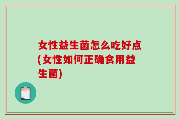 女性益生菌怎么吃好点(女性如何正确食用益生菌)