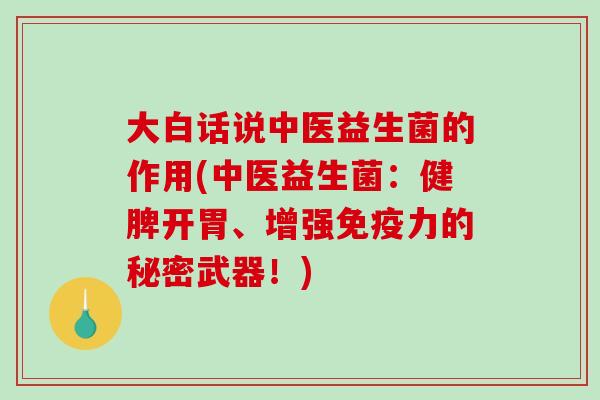 大白话说中医益生菌的作用(中医益生菌：健脾开胃、增强免疫力的秘密武器！)