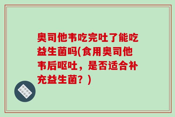 奥司他韦吃完吐了能吃益生菌吗(食用奥司他韦后，是否适合补充益生菌？)