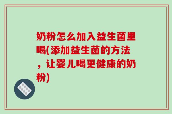 奶粉怎么加入益生菌里喝(添加益生菌的方法，让婴儿喝更健康的奶粉)
