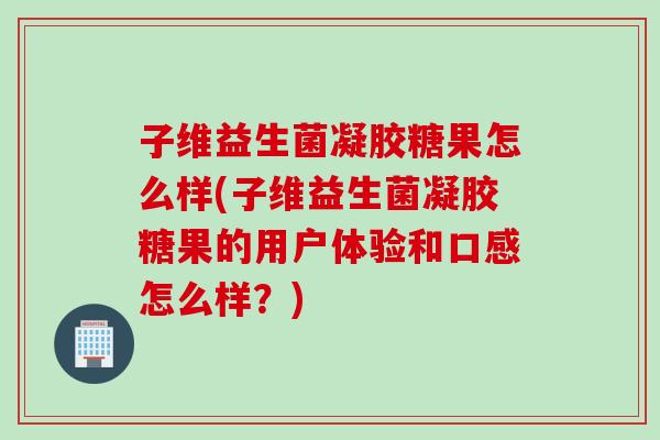 子维益生菌凝胶糖果怎么样(子维益生菌凝胶糖果的用户体验和口感怎么样？)
