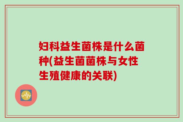 妇科益生菌株是什么菌种(益生菌菌株与女性生殖健康的关联)