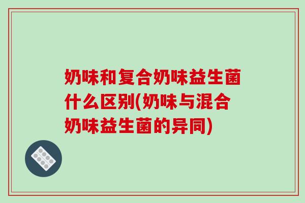 奶味和复合奶味益生菌什么区别(奶味与混合奶味益生菌的异同)