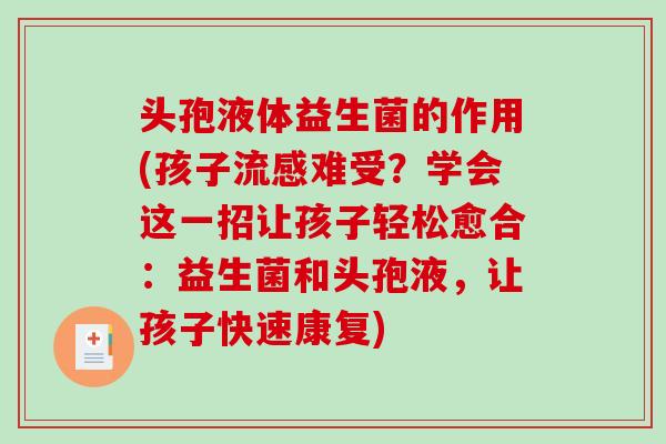 头孢液体益生菌的作用(孩子难受?学会这一招让孩子轻松愈合:益生菌和头孢液,让孩子快速康复) 头孢液体益生菌的作用(孩子难受?学会这一招让孩子轻松愈合:益生菌和头孢液,让孩子快速康复)