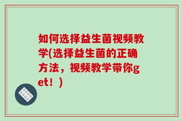 如何选择益生菌视频教学(选择益生菌的正确方法，视频教学带你get！)