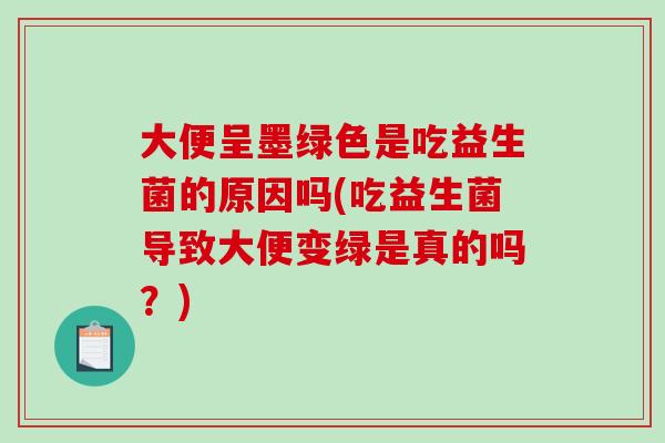 大便呈墨绿色是吃益生菌的原因吗(吃益生菌导致大便变绿是真的吗？)