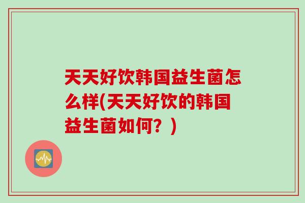 天天好饮韩国益生菌怎么样(天天好饮的韩国益生菌如何？)
