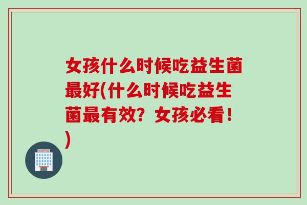 女孩什么时候吃益生菌最好(什么时候吃益生菌最有效？女孩必看！)
