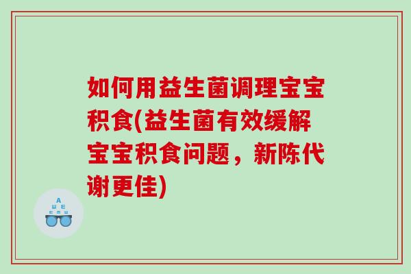 如何用益生菌调理宝宝积食(益生菌有效缓解宝宝积食问题，新陈代谢更佳)