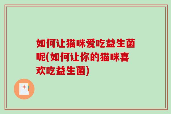如何让猫咪爱吃益生菌呢(如何让你的猫咪喜欢吃益生菌)