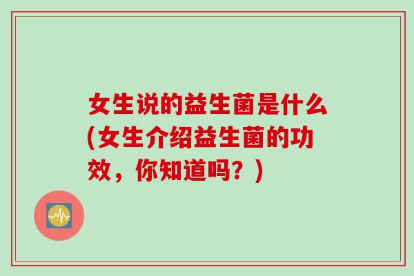 女生说的益生菌是什么(女生介绍益生菌的功效，你知道吗？)