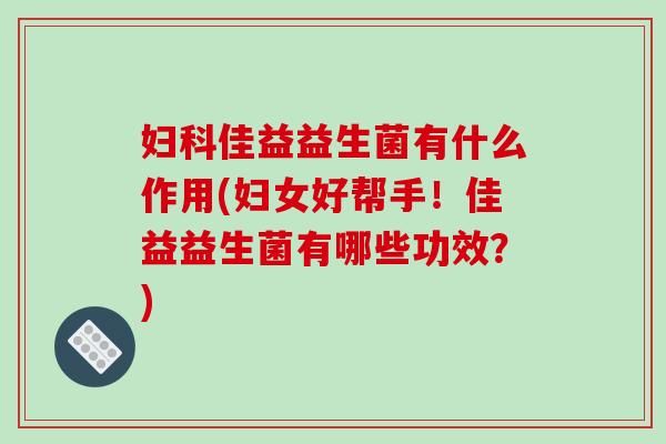 妇科佳益益生菌有什么作用(妇女好帮手！佳益益生菌有哪些功效？)