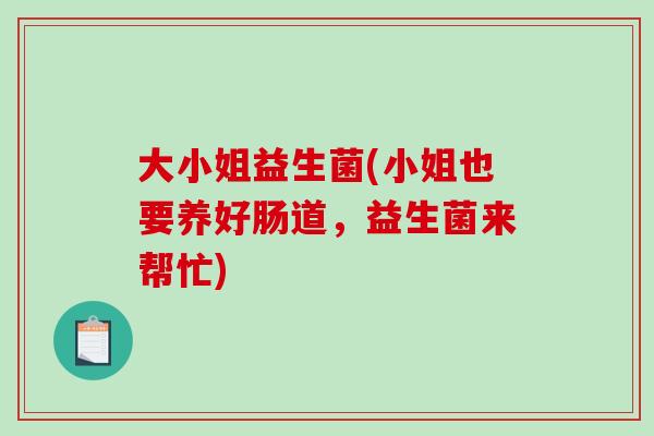 大小姐益生菌(小姐也要养好肠道，益生菌来帮忙)
