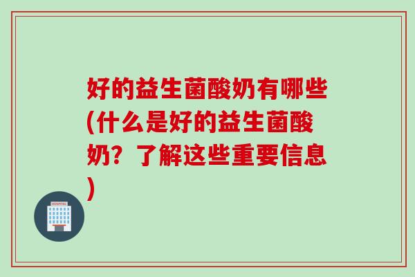 好的益生菌酸奶有哪些(什么是好的益生菌酸奶？了解这些重要信息)