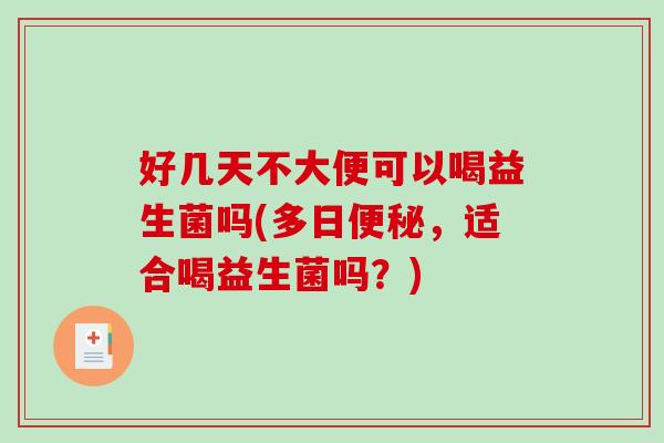 好几天不大便可以喝益生菌吗(多日便秘，适合喝益生菌吗？)