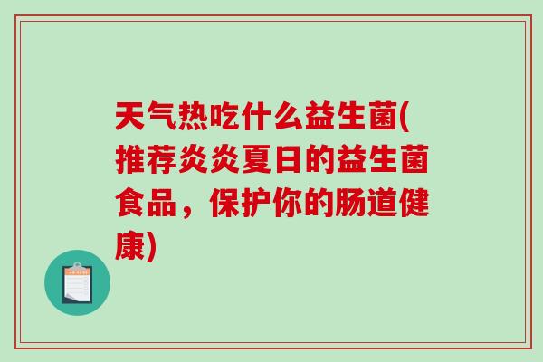 天气热吃什么益生菌(推荐炎炎夏日的益生菌食品，保护你的肠道健康)