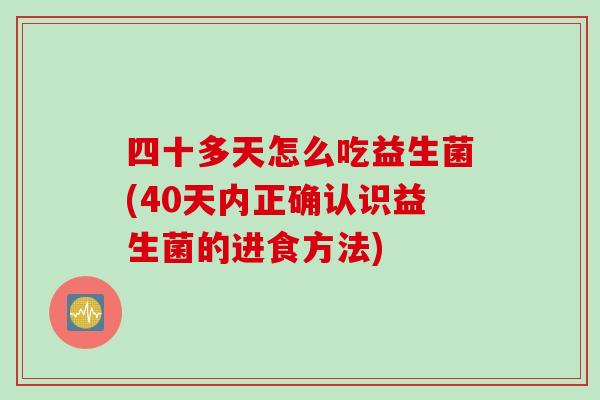 四十多天怎么吃益生菌(40天内正确认识益生菌的进食方法)