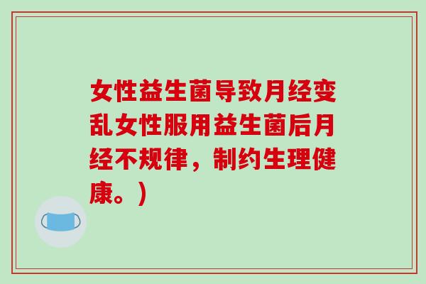 女性益生菌导致月经变乱女性服用益生菌后月经不规律，制约生理健康。)