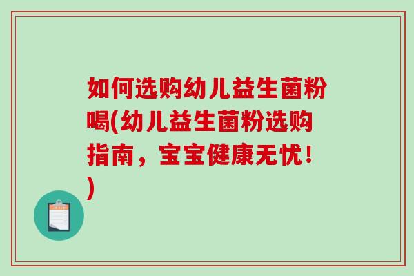 如何选购幼儿益生菌粉喝(幼儿益生菌粉选购指南，宝宝健康无忧！)