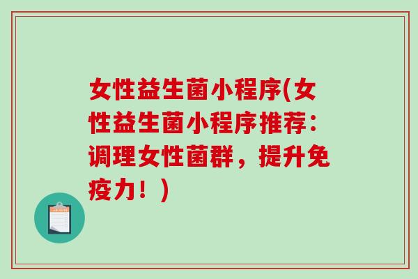女性益生菌小程序(女性益生菌小程序推荐：调理女性菌群，提升免疫力！)