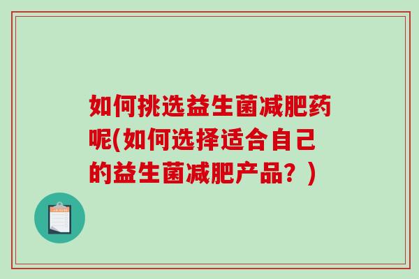 如何挑选益生菌减肥药呢(如何选择适合自己的益生菌减肥产品？)